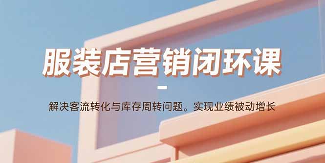 服装店营销闭环课：解决客流转化与库存周转问题。实现业绩被动增长-shlyzo