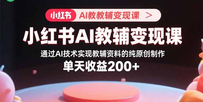 小红书AI教辅变现课，通过AI技术实现教辅资料的纯原创制作  单天收益200+-shlyzo