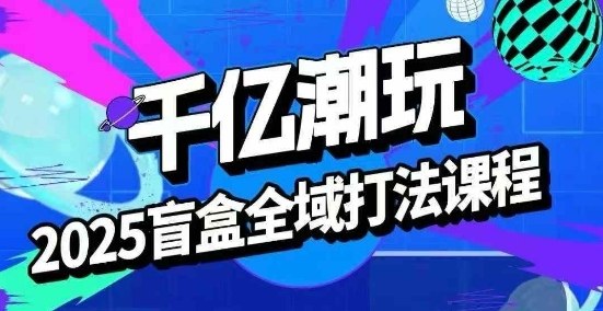 2025盲盒全域全套打法课，盲盒起号、选品、话术、私域等-shlyzo