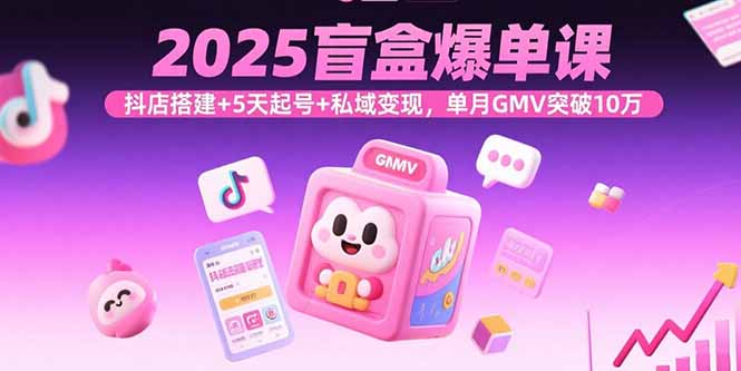 2025盲盒爆单课，抖店搭建+5天起号+私域变现，单月GMV突破10万-shlyzo