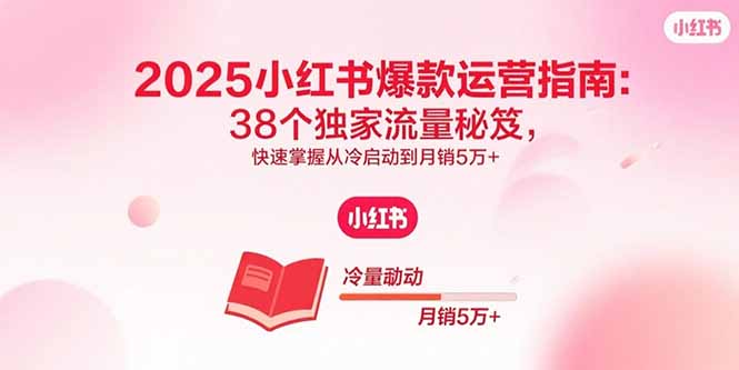 2025小红书爆款运营指南：38个独家流量秘笈，快速掌握从冷启动到月销5万+-shlyzo