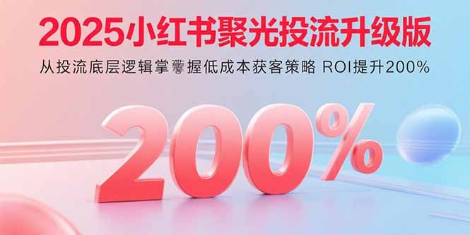 2025小红书聚光投流升级版 从投流底层逻辑掌握低成本获客策略 ROI提升200%-shlyzo