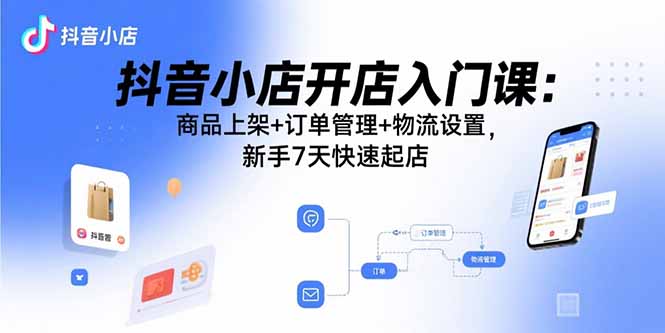 抖音小店开店入门课：商品上架+订单管理+物流设置，新手7天快速起店-shlyzo