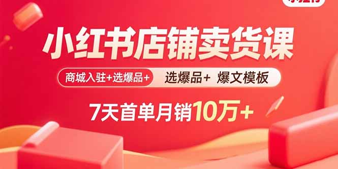 小红书店铺卖货课：商城入驻+选爆品+爆文模板，7天首单月销10万+-shlyzo