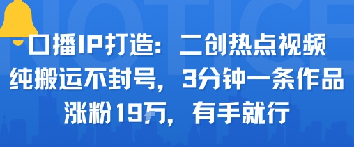 口播IP打造：二创热点视频，纯搬运不封号，3分钟一条作品，涨粉19w，有手就行-shlyzo