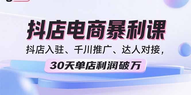 2025抖店电商暴利课，抖店入驻、千川推广、达人对接，30天单店利润破万-shlyzo