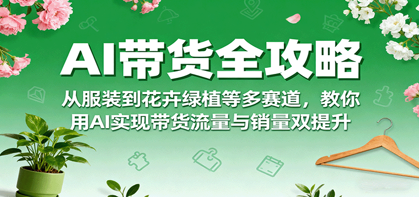 AI带货全攻略，从服装到花卉绿植等多赛道，教你用AI实现带货流量与销量双提升-shlyzo