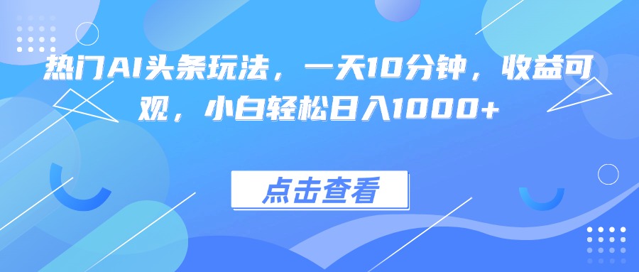 热门AI头条玩法，一天10分钟，收益可观，小白轻松日入1000+-shlyzo