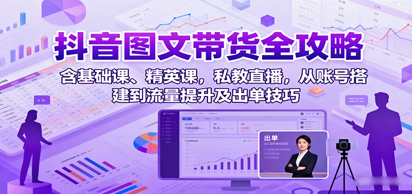 抖音图文带货全攻略：含基础课、精英课，私教直播，从账号搭建到流量提升及出单技巧-shlyzo