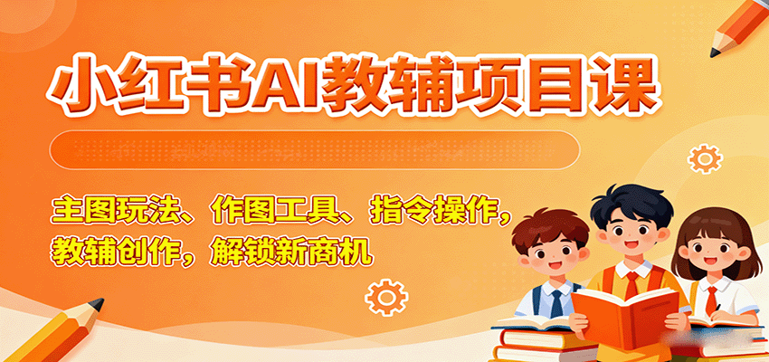 小红书AI教辅项目课，主图玩法、作图工具、指令操作，教辅创作，解锁新商机-shlyzo