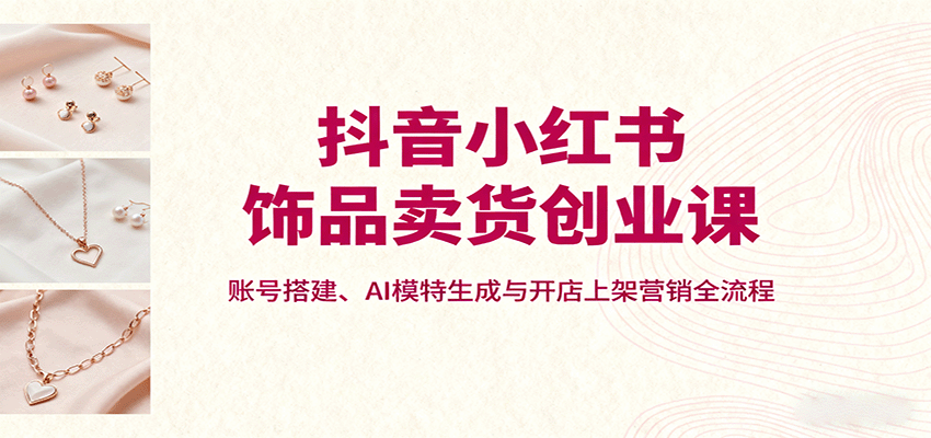 抖音小红书饰品卖货创业课，账号搭建、AI模特生成与开店上架营销全流程-shlyzo