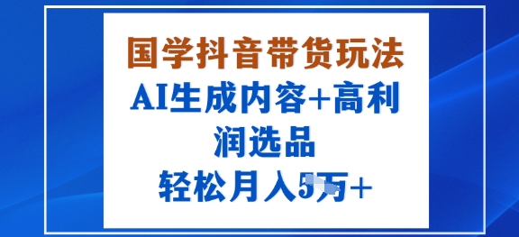国学抖音带货玩法，AI生成内容+高利润选品，轻松月入1W+-shlyzo