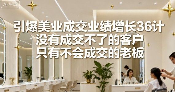 引爆美业成交业绩增长36计，没有成交不了的客户，只有不会成交的老板-shlyzo