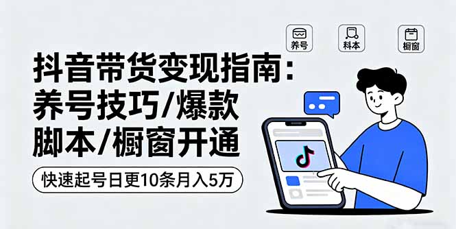 抖音带货变现指南：养号技巧/爆款脚本/橱窗开通，快速起号日更10条月入5万-shlyzo