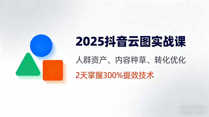 2025抖音云图实战课，人群资产、内容种草、转化优化，2天掌握300%提效技术-shlyzo