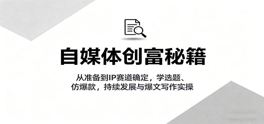 自媒体创富秘籍：从准备到IP赛道确定，学选题、仿爆款，持续发展与爆文写作实操-shlyzo