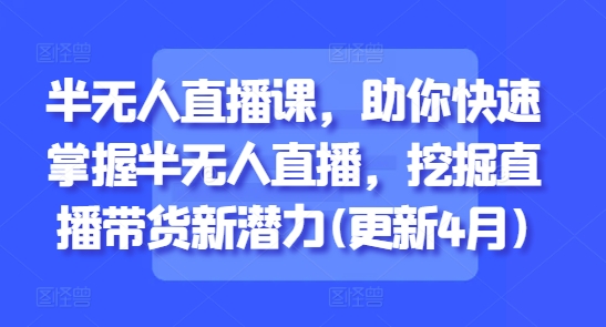 半无人直播课，助你快速掌握半无人直播，挖掘直播带货新潜力(更新9月)-shlyzo