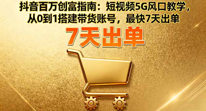 抖音百万创富指南：短视频5G风口教学，从0到1搭建带货账号，最快7天出单-shlyzo