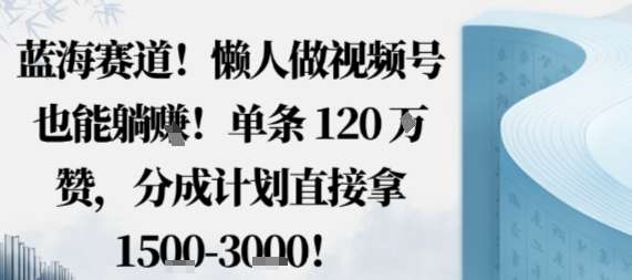 蓝海赛道，懒人做视频号也能躺挣，单条120W赞，分成计划直接拿1.5k，不用拍不用剪-shlyzo